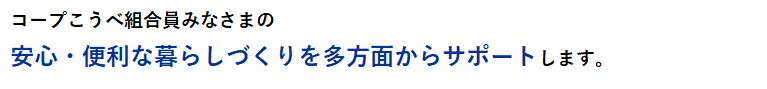 コープこうべ組合員のみなさまの、安心・便利な暮らしづくりを多方面からサポートします。