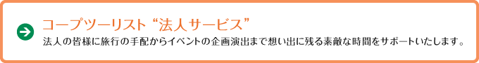 コープツーリスト“法人サービス”法人の皆様に旅行の手配からイベントの企画演出まで想い出に残る素敵な時間をサポートいたします。