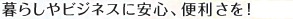 暮らしやビジネスに安心、便利、楽しさを！